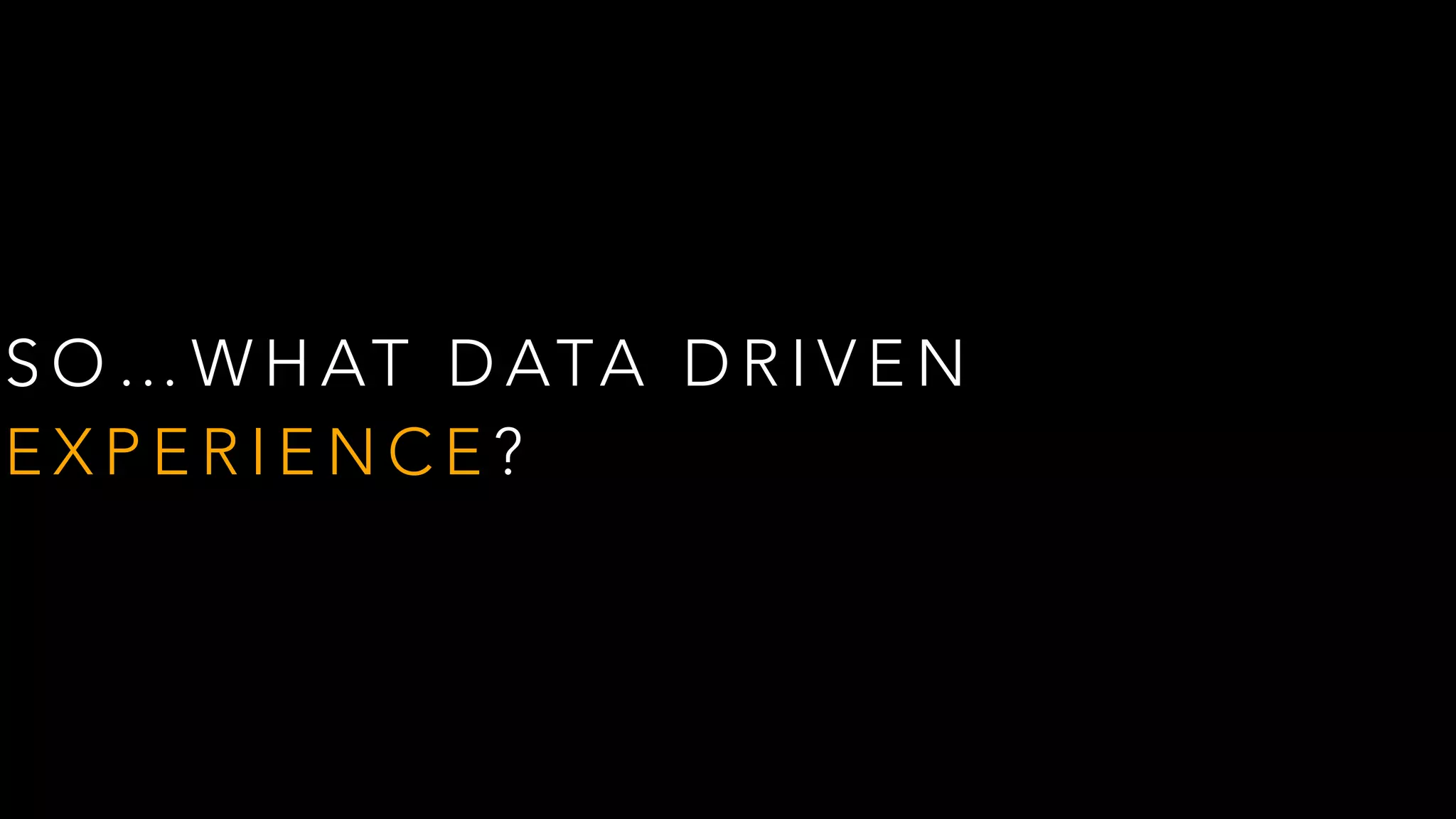 S O … W H AT D ATA D R I V E N
E X P E R I E N C E ?
 