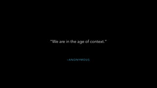 – A N O N Y M O U S
“We are in the age of context.”
 