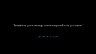 – C H E E R S T H E M E S O N G
“Sometimes you want to go where everyone knows your name.”
 