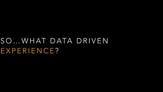 S O … W H AT D ATA D R I V E N
E X P E R I E N C E ?
 