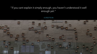 – E I N S T E I N
“if you cant explain it simply enough, you haven't understood it well
enough yet.”
 
