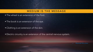 • The wheel is an extension of the foot.
• The book is an extension of the eye.
• Clothing is an extension of the skin.
• Electric circuitry is an extension of the central nervous system.
— Marshall McLuhan
M E D I U M I S T H E M E S S A G E
 