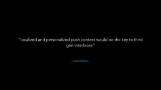 – S U P E R PA L
“localized and personalized push context would be the key to third
gen interfaces”
 