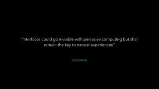 - S U P E R PA L
“Interfaces could go invisible with pervasive computing but shall
remain the key to natural experiences”
 