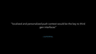 – S U P E R PA L
“localized and personalized push context would be the key to third
gen interfaces”
 