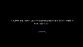 – S U P E R PA L
“A human experience usually involves appealing to one or more of
human senses”
 