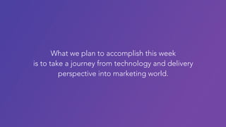 What we plan to accomplish this week
is to take a journey from technology and delivery
perspective into marketing world.
 