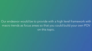 Our endeavor would be to provide with a high level framework with
macro trends as focus areas so that you could build your own POV
on this topic.
 
