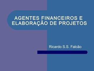 AGENTES FINANCEIROS E
ELABORAÇÃO DE PROJETOS
Ricardo S.S. Falcão
 