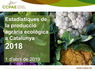Estadístiques de
la producció
agrària ecològica
a Catalunya
2018
1 d’abril de 2019
 