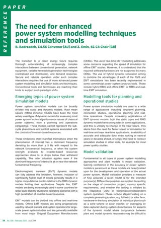 P A P E RREFERENCE	
54 	 No. 308 - February 2020 ELECTRA
(OEMs). The use of real-time EMT modelling addresses
some concerns regarding the speed of simulation for
offline EMT studies. However, it is understood that the
required software/hardware are not supported by many
OEMs. The use of hybrid dynamic simulation aiming
to combine the advantages of each of the RMS and
EMT simulations has been recently implemented in
some commercial power system analysis tools. These
include hybrid RMS and offline EMT, or RMS and real-
time EMT simulation.
Modelling tools for planning and
operational studies
Power system simulation models are used in a wide
range of applications including long-term planning,
connection studies, operational planning and real-
time operations. Despite increasing applications of
EMT dynamic models, both the static types and RMS
dynamic models have strong roles in some applications,
and this is unlikely to change in the near future. This
stems from the need for faster speed of simulation for
real-time and near real-time applications, availability of
accurate and adequate data when looking at several
years or decades ahead, or simply the need to conduct
simulation studies in other tools, for example for most
power quality studies.
Model validation
Fundamental to all types of power system modelling
approaches and plant models is model validation.
Gaining confidence in the accuracy of power system
models is paramount as these models are heavily relied
upon for the development and operation of the actual
power system. Model validation provides a measure
of how accurate a given model is for the intended
purpose(s). Different approaches are applied depending
on the stage of connection project, country specific
requirements, and whether the testing is initiated by
the respective OEM or transmission/independent
system operators. These include staged testing on a
complete generating system, e.g. full wind or solar farm,
hardware-in-the-loop simulation of individual plant such
as a wind turbine or solar inverter, or leveraging on
data captured during system disturbances for aspects
of the dynamic model where congruence between
plant and model dynamic responses may be difficult to
The transition to a clean energy future requires
thorough understanding of increasingly complex
interactions between conventional generation, network
equipment, variable renewable generation technologies
(centralised and distributed), and demand response.
Secure and reliable operation under such complex
interactions requires the use of more advanced power
system modelling and simulation tools and techniques.
Conventional tools and techniques are reaching their
limits to support such paradigm shifts.
Emerging types of power system
simulation models
Power system simulation models can be broadly
divided into static and dynamic models. Root mean
square (RMS) dynamic models have been the most
widely used type of dynamic models for assessing most
power system technical performance issues of classical
power systems, from a planning and operations
perspective. These models cannot represent the sub-
cycle phenomena and control systems associated with
the controls of inverter-based resources.
These limitations often manifest themselves when the
phenomenon of interest has a dominant frequency
deviating by more than ± 5 Hz with respect to the
network fundamental frequency, or when the system
strength available to inverter-based resources
approaches close to or drops below their withstand
capability. The latter situation applies even if the
dominant frequency of interest is at or near the network
fundamental frequency.
Electromagnetic transient (EMT) dynamic models
can fully address this limitation, however, inclusion of
significantly higher level of details generally results in a
higher computational burden relative to the RMS dynamic
models limiting their applications Despite this, EMT
models are being increasingly used in some countries for
large-scale stability studies for operating scenarios with a
high penetration of inverter-based resources.
EMT models can be divided into offline and real-time
models. Offline EMT models are being progressively
used by network owners and system operators for large-
scale power system studies and are generally available
from most major Original Equipment Manufacturers
The need for enhanced
power system modelling techniques
and simulation tools
B. Badrzadeh, C4.56 Convenor (AU) and Z. Emin, SC C4 Chair (GB)
 