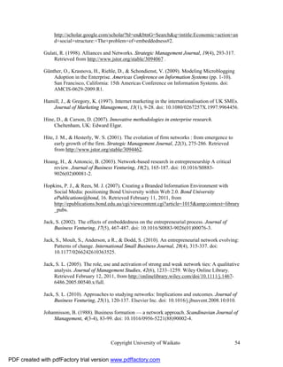 http://scholar.google.com/scholar?hl=en&btnG=Search&q=intitle:Economic+action+an
                   d+social+structure:+The+problem+of+embeddedness#2.

              Gulati, R. (1998). Alliances and Networks. Strategic Management Journal, 19(4), 293-317.
                  Retrieved from http://www.jstor.org/stable/3094067 .

              Günther, O., Krasnova, H., Riehle, D., & Schondienst, V. (2009). Modeling Microblogging
                  Adoption in the Enterprise. Americas Conference on Information Systems (pp. 1-10).
                  San Francisco, California: 15th Americas Conference on Information Systems. doi:
                  AMCIS-0629-2009.R1.

              Hamill, J., & Gregory, K. (1997). Internet marketing in the internationalisation of UK SMEs.
                 Journal of Marketing Management, 13(1), 9-28. doi: 10.1080/0267257X.1997.9964456.

              Hine, D., & Carson, D. (2007). Innovative methodologies in enterprise research.
                  Cheltenham, UK: Edward Elgar.

              Hite, J. M., & Hesterly, W. S. (2001). The evolution of firm networks : from emergence to
                   early growth of the firm. Strategic Management Journal, 22(3), 275-286. Retrieved
                   from http://www.jstor.org/stable/3094462.

              Hoang, H., & Antoncic, B. (2003). Network-based research in entrepreneurship A critical
                  review. Journal of Business Venturing, 18(2), 165-187. doi: 10.1016/S0883-
                  9026(02)00081-2.

              Hopkins, P. J., & Rees, M. J. (2007). Creating a Branded Information Environment with
                  Social Media: positioning Bond University within Web 2.0. Bond University
                  ePublications@bond, 16. Retrieved February 11, 2011, from
                  http://epublications.bond.edu.au/cgi/viewcontent.cgi?article=1015&amp;context=library
                  _pubs.

              Jack, S. (2002). The effects of embeddedness on the entrepreneurial process. Journal of
                   Business Venturing, 17(5), 467-487. doi: 10.1016/S0883-9026(01)00076-3.

              Jack, S., Moult, S., Anderson, a R., & Dodd, S. (2010). An entrepreneurial network evolving:
                   Patterns of change. International Small Business Journal, 28(4), 315-337. doi:
                   10.1177/0266242610363525.

              Jack, S. L. (2005). The role, use and activation of strong and weak network ties: A qualitative
                   analysis. Journal of Management Studies, 42(6), 1233–1259. Wiley Online Library.
                   Retrieved February 12, 2011, from http://onlinelibrary.wiley.com/doi/10.1111/j.1467-
                   6486.2005.00540.x/full.

              Jack, S. L. (2010). Approaches to studying networks: Implications and outcomes. Journal of
                   Business Venturing, 25(1), 120-137. Elsevier Inc. doi: 10.1016/j.jbusvent.2008.10.010.

              Johannisson, B. (1988). Business formation — a network approach. Scandinavian Journal of
                  Management, 4(3-4), 83-99. doi: 10.1016/0956-5221(88)90002-4.



                                              Copyright University of Waikato                             54


PDF created with pdfFactory trial version www.pdffactory.com
 