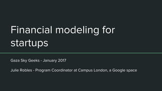 Financial modeling for
startups
Gaza Sky Geeks - January 2017
Julie Robles - Program Coordinator at Campus London, a Google space
 