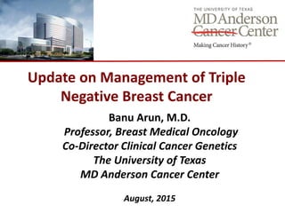Update on Management of Triple
Negative Breast Cancer
Banu Arun, M.D.
Professor, Breast Medical Oncology
Co-Director Clinical Cancer Genetics
The University of Texas
MD Anderson Cancer Center
August, 2015
 