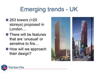 Emerging trends - UK
263 towers (>20
storeys) proposed in
London…
There will be features
that are ‘unusual’ or
sensitive to fire…
How will we approach
their design?
 