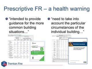 “intended to provide
guidance for the more
common building
situations…”
Prescriptive FR – a health warning
“need to take into
account the particular
circumstances of the
individual building…”
 