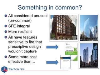 Something in common?
All considered unusual
(un-common)
SFE integral
More resilient
All have features
sensitive to fire that
prescriptive design
wouldn’t capture
Some more cost
effective than…
 