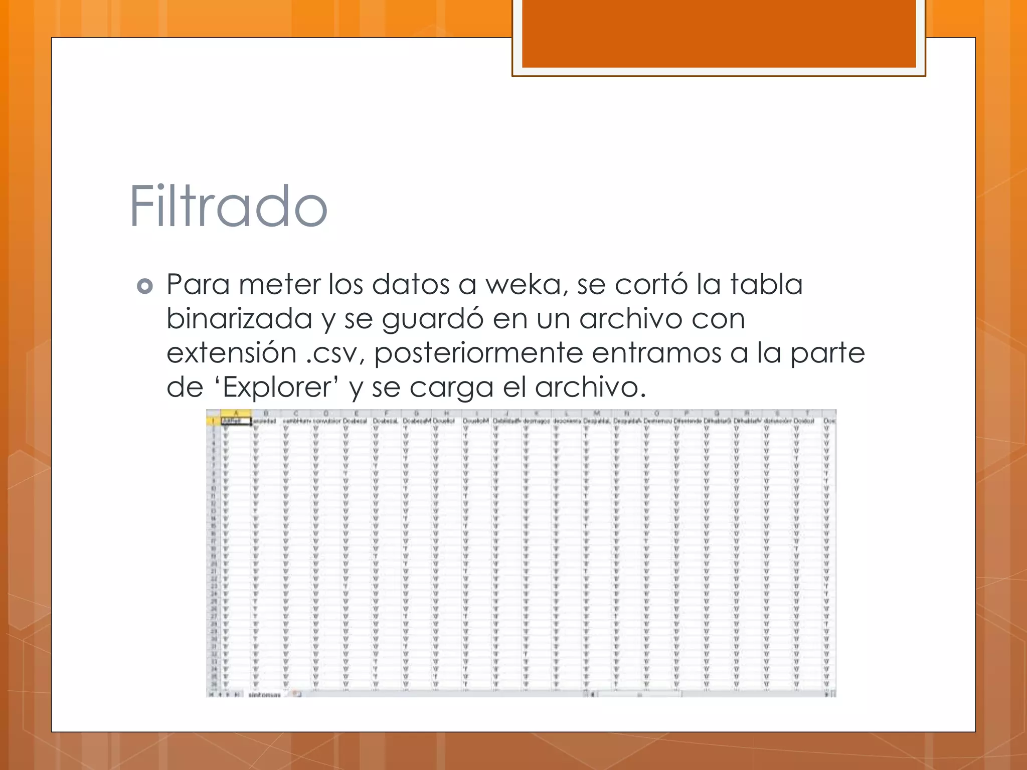 Filtrado 
 Para meter los datos a weka, se cortó la tabla 
binarizada y se guardó en un archivo con 
extensión .csv, posteriormente entramos a la parte 
de ‘Explorer’ y se carga el archivo. 
 
