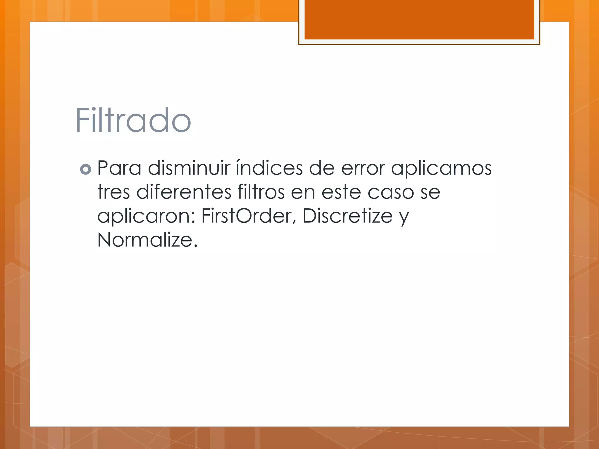 Filtrado 
 Para disminuir índices de error aplicamos 
tres diferentes filtros en este caso se 
aplicaron: FirstOrder, Discretize y 
Normalize. 
 