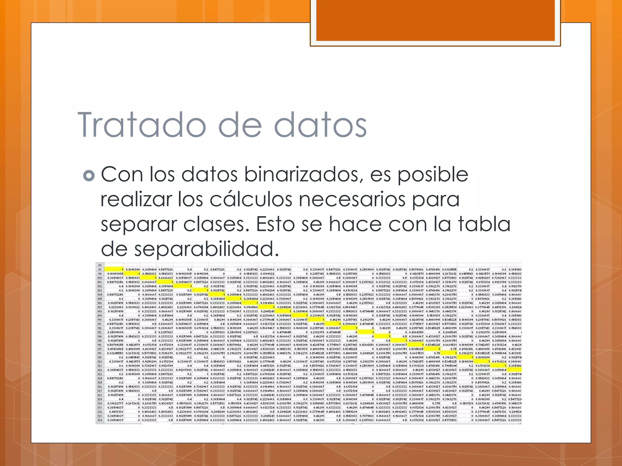 Tratado de datos 
 Con los datos binarizados, es posible 
realizar los cálculos necesarios para 
separar clases. Esto se hace con la tabla 
de separabilidad. 
 