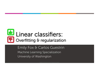 Machine Learning Specialization
Linear classiﬁers:
Overﬁtting & regularization
Emily Fox & Carlos Guestrin
Machine Learning Specialization
University of Washington
©2015-2016 Emily Fox & Carlos Guestrin
 