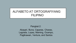 Pangkat 2:
Abayari, Buna, Caparas, Chavez,
Lagrada, Lopez, Maming, Ocampo,
Paglinawan, Ventura, and Santos
ALFABETO AT ORTOGRAFIYANG
FILIPINO
 