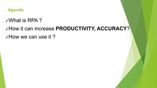 ✓What is RPA ?
✓How it can increase PRODUCTIVITY, ACCURACY?
✓How we can use it ?
Agenda
 