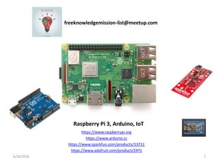 freeknowledgemission-list@meetup.com
Raspberry Pi 3, Arduino, IoT
https://www.raspberrypi.org
https://www.arduino.cc
https://www.sparkfun.com/products/13711
https://www.adafruit.com/product/2471
6/30/2018 1
 