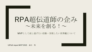 RPA超伝道師の企み
～未来を創る！～
MVPとして成し遂げたい活動・実現したい世界観について
UiPath Japan MVP 2021 森田 唯
 