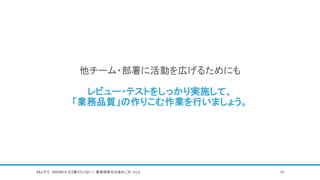 他チーム・部署に活動を広げるためにも
レビュー・テストをしっかり実施して、
「業務品質」の作りこむ作業を行いましょう。
#もくテク 20220818_もう戻りたくない！業務効率化のあれこれ Vol.2 19
 