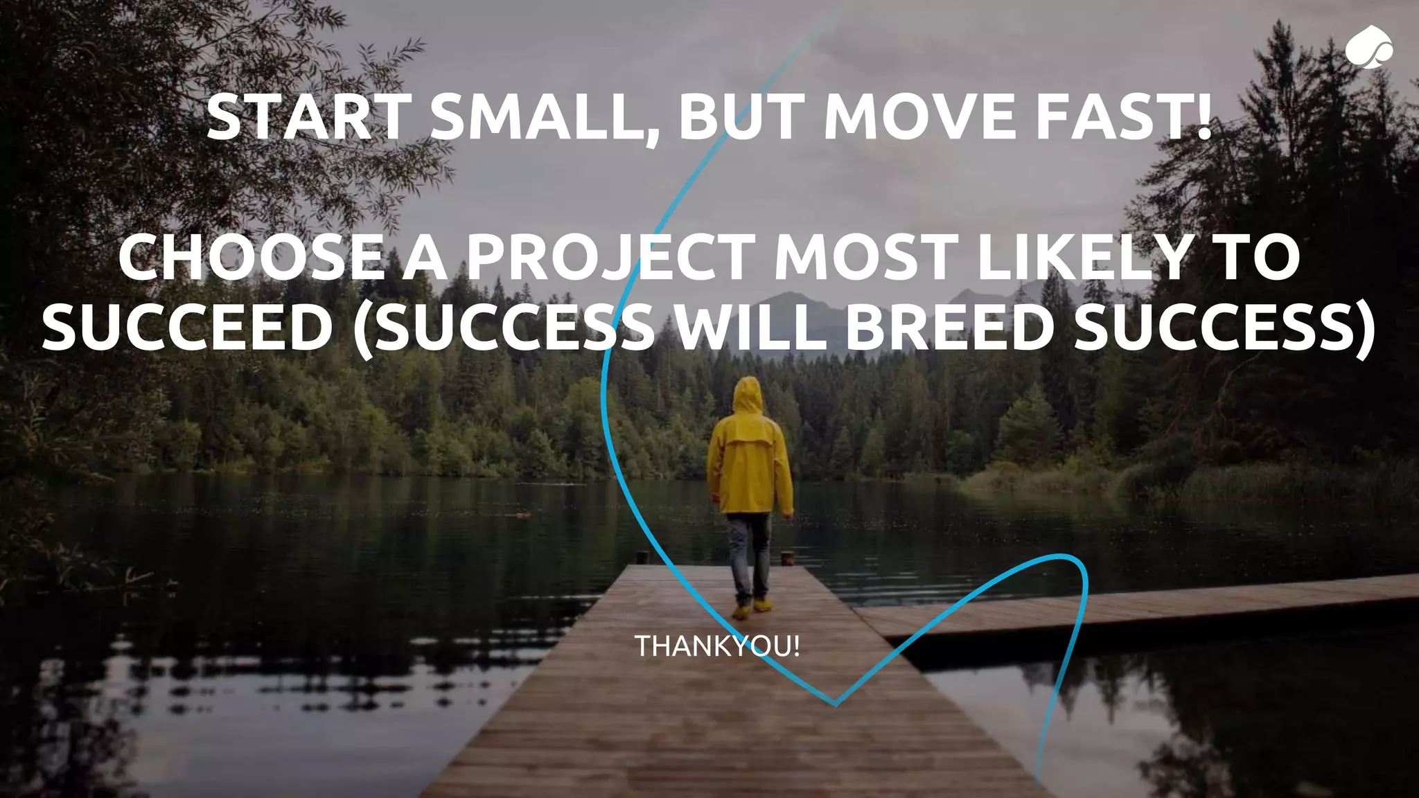 THANKYOU!
START SMALL, BUT MOVE FAST!
CHOOSE A PROJECT MOST LIKELY TO
SUCCEED (SUCCESS WILL BREED SUCCESS)
 