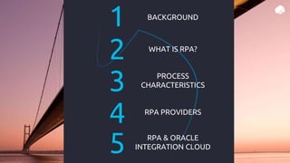 Presentation Title | Author | Date 2
Company Confidential © Capgemini 2021. All rights reserved |
1 BACKGROUND
WHAT IS RPA?
2
PROCESS
CHARACTERISTICS
3
4
5
RPA PROVIDERS
RPA & ORACLE
INTEGRATION CLOUD
 