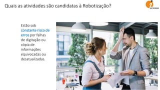 Estão sob
constante risco de
erros por falhas
de digitação ou
cópia de
informações
equivocadas ou
desatualizadas.
Quais as atividades são candidatas à Robotização?
 