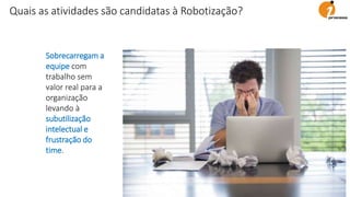 Sobrecarregam a
equipe com
trabalho sem
valor real para a
organização
levando à
subutilização
intelectual e
frustração do
time.
Quais as atividades são candidatas à Robotização?
 