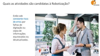 Estão sob
constante risco
de erros por
falhas de
digitação ou
cópia de
informações
equivocadas ou
desatualizadas.
Quais as atividades são candidatas à Robotização?
 