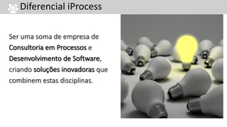 Ser uma soma de empresa de
Consultoria em Processos e
Desenvolvimento de Software,
criando soluções inovadoras que
combinem estas disciplinas.
Diferencial iProcess
 