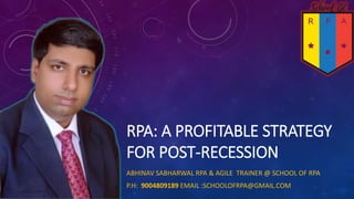 RPA: A PROFITABLE STRATEGY
FOR POST-RECESSION
ABHINAV SABHARWAL RPA & AGILE TRAINER @ SCHOOL OF RPA
P.H: 9004809189 EMAIL :SCHOOLOFRPA@GMAIL.COM
 