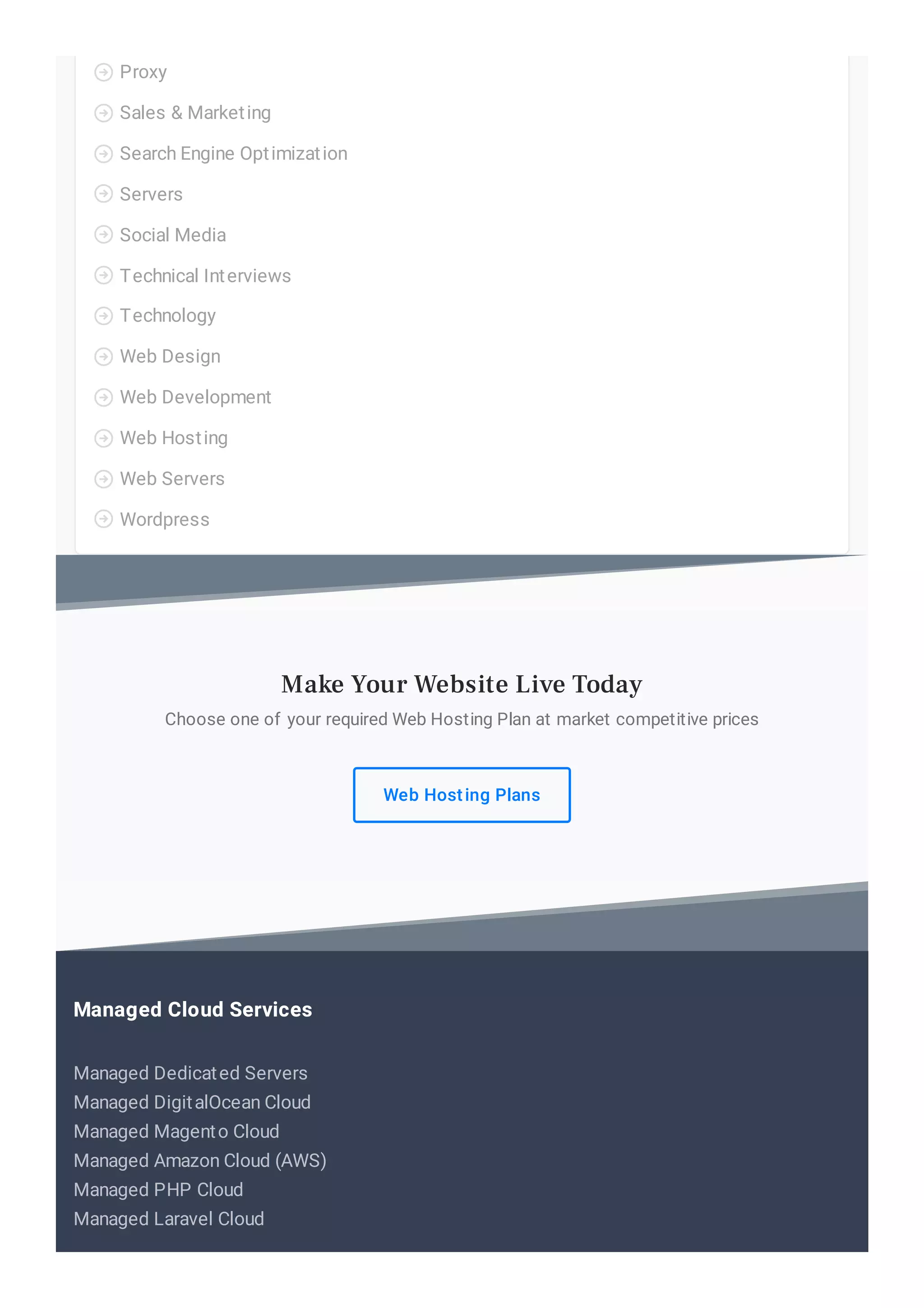Proxy

Sales & Marketing

Search Engine Optimization

Servers

Social Media

Technical Interviews

Technology

Web Design

Web Development

Web Hosting

Web Servers

Wordpress

Choose one of your required Web Hosting Plan at market competitive prices
Web Hosting Plans
Make Your Website Live Today
Managed Dedicated Servers
Managed DigitalOcean Cloud
Managed Magento Cloud
Managed Amazon Cloud (AWS)
Managed PHP Cloud
Managed Laravel Cloud
Managed Cloud Services
 