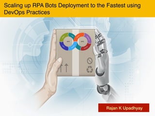 Rajan K Upadhyay
Scaling up RPA Bots Deployment to the Fastest using
DevOps Practices
 