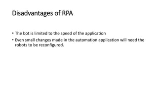 Disadvantages of RPA
• The bot is limited to the speed of the application
• Even small changes made in the automation appl...