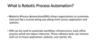 What is Robotic Process Automation?
• Robotics Process Automation(RPA) allows organizations to automate
task just like a h...