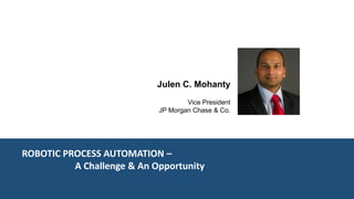 ROBOTIC PROCESS AUTOMATION –
A Challenge & An Opportunity
Julen C. Mohanty
Vice President
JP Morgan Chase & Co.
 
