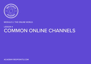 COMMON ONLINE CHANNELS
MODULE 2. THE ONLINE WORLD.
LESSON 4
ACADEMY.REDPOINTS.COM
RED POINT
S
ACADEM
Y
 