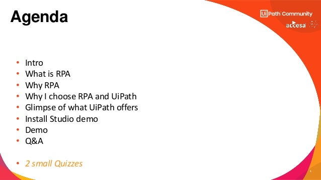 3
• Intro
• What is RPA
• Why RPA
• Why I choose RPA and UiPath
• Glimpse of what UiPath offers
• Install Studio demo
• Demo
• Q&A
• 2 small Quizzes
Agenda
 