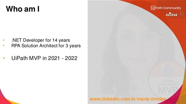 5
Who am I
• .NET Developer for 14 years
• RPA Solution Architect for 3 years
• UiPath MVP in 2021 - 2022
www.linkedin.com/in/maria-irimias
 