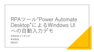 RPAツール“Power Automate
Desktop”によるWindows UI
への自動入力デモ
合同会社フシギラボ
岸本拓也
2023/2
 