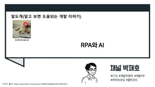 RPA와 AI
알도개(알고 보면 도움되는 개발 이야기)
이미지 출처: https://www.flickr.com/photos/75409276@N06/29379427975
CC BY-NC-SA 2.0
 