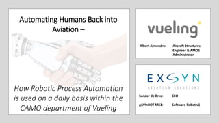Automating Humans Back into
Aviation –
How Robotic Process Automation
is used on a daily basis within the
CAMO department of Vueling
Albert Almendro: Aircraft Structures
Engineer & AMOS
Administrator
Sander de Bree: CEO
gAVInBOT MK1: Software Robot v1
 