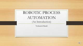 ROBOTIC PROCESS
AUTOMATION
(An Introduction)
Venkatesh Bandi
 