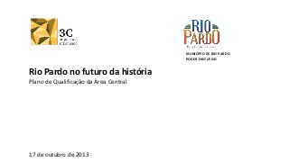 MUNICÍPIO DE RIO PARDO
PODER EXECUTIVO

Rio Pardo no futuro da história
Plano de Qualificação da Área Central

17 de outubro de 2013

 